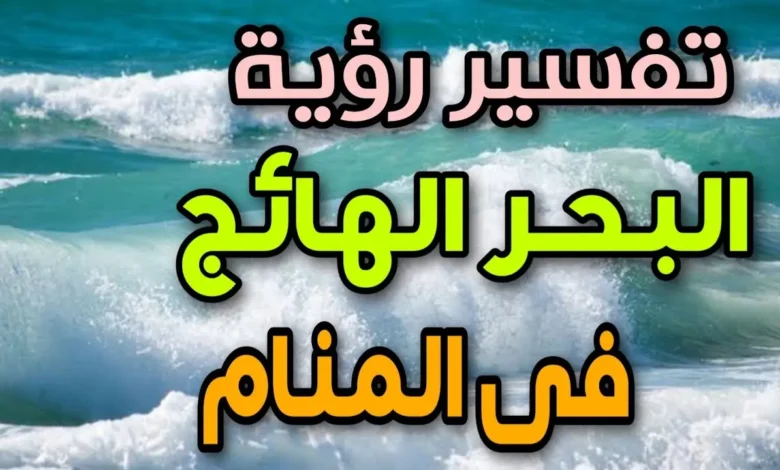 تفسير رؤية البحر الهائج في المنام